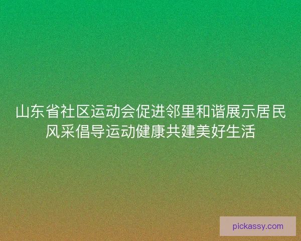 山东省社区运动会促进邻里和谐展示居民风采倡导运动健康共建美好生活