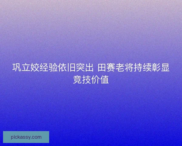 巩立姣经验依旧突出 田赛老将持续彰显竞技价值
