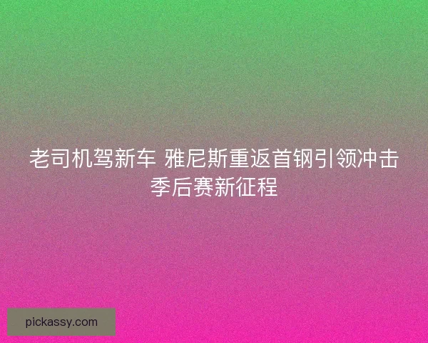 老司机驾新车 雅尼斯重返首钢引领冲击季后赛新征程