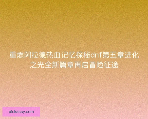 重燃阿拉德热血记忆探秘dnf第五章进化之光全新篇章再启冒险征途