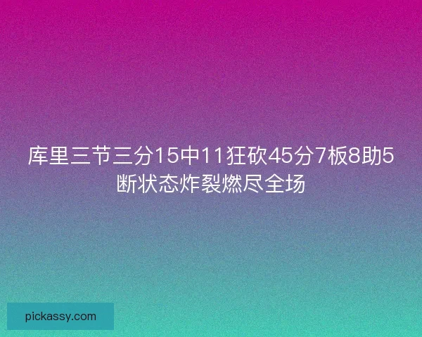 库里三节三分15中11狂砍45分7板8助5断状态炸裂燃尽全场