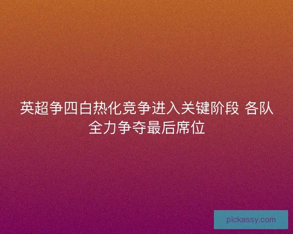 英超争四白热化竞争进入关键阶段 各队全力争夺最后席位