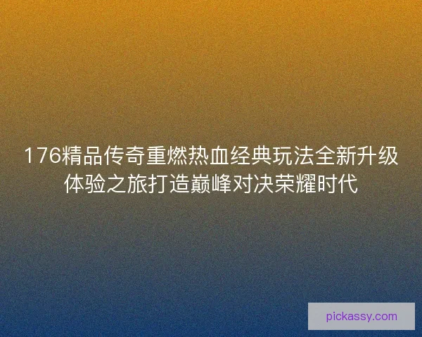 176精品传奇重燃热血经典玩法全新升级体验之旅打造巅峰对决荣耀时代