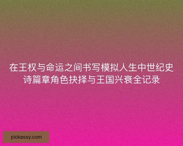 在王权与命运之间书写模拟人生中世纪史诗篇章角色抉择与王国兴衰全记录