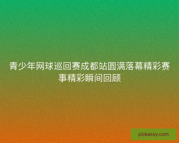 青少年网球巡回赛成都站圆满落幕精彩赛事精彩瞬间回顾