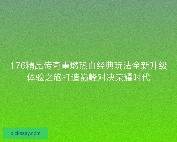 176精品传奇重燃热血经典玩法全新升级体验之旅打造巅峰对决荣耀时代