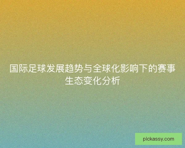 国际足球发展趋势与全球化影响下的赛事生态变化分析