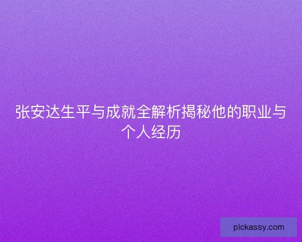 张安达生平与成就全解析揭秘他的职业与个人经历