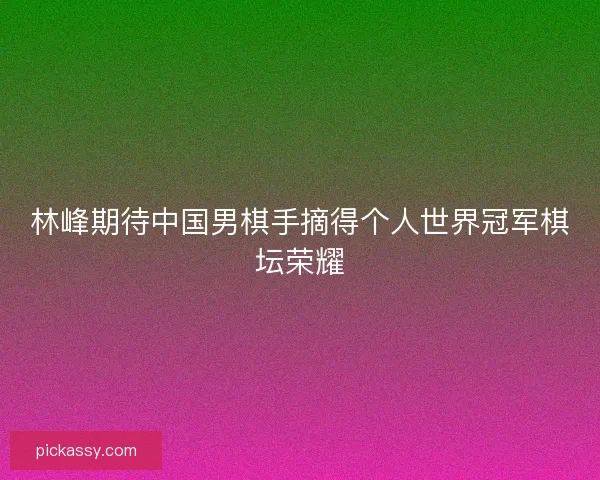 林峰期待中国男棋手摘得个人世界冠军棋坛荣耀