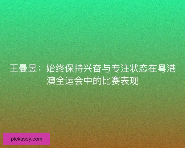 王曼昱：始终保持兴奋与专注状态在粤港澳全运会中的比赛表现