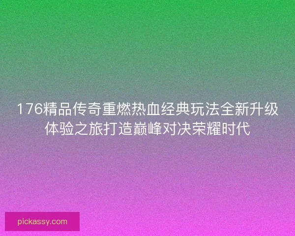 176精品传奇重燃热血经典玩法全新升级体验之旅打造巅峰对决荣耀时代