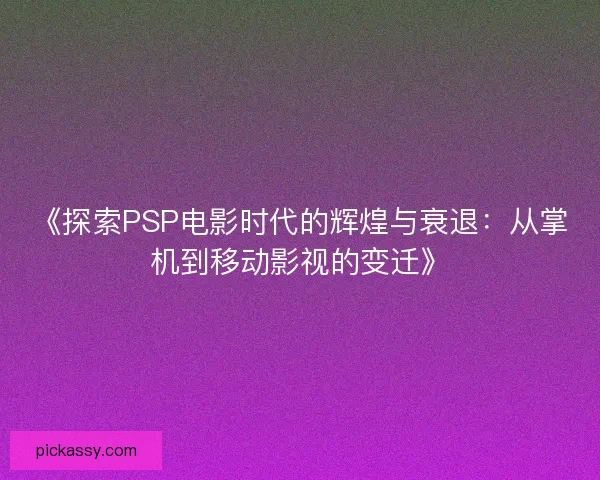 《探索PSP电影时代的辉煌与衰退：从掌机到移动影视的变迁》