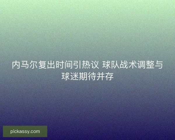 内马尔复出时间引热议 球队战术调整与球迷期待并存