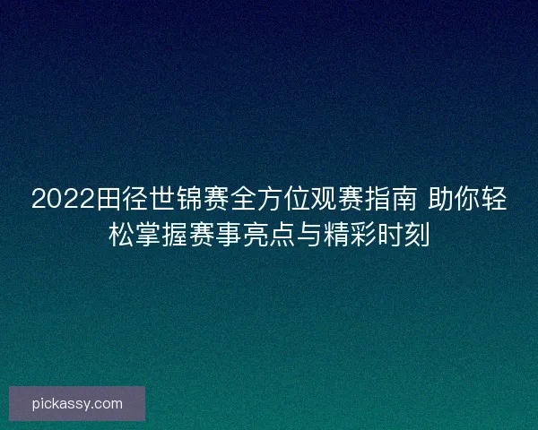 2022田径世锦赛全方位观赛指南 助你轻松掌握赛事亮点与精彩时刻