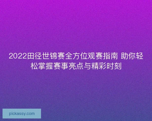 2022田径世锦赛全方位观赛指南 助你轻松掌握赛事亮点与精彩时刻