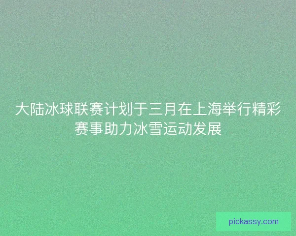 大陆冰球联赛计划于三月在上海举行精彩赛事助力冰雪运动发展