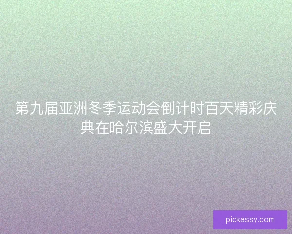 第九届亚洲冬季运动会倒计时百天精彩庆典在哈尔滨盛大开启
